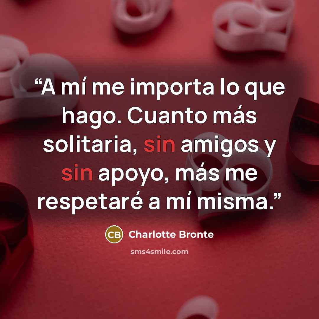 “A mí me importa lo que hago. Cuanto más solitaria, sin amigos y sin apoyo, más me respetaré a mí misma.” quote by Charlotte Brontë