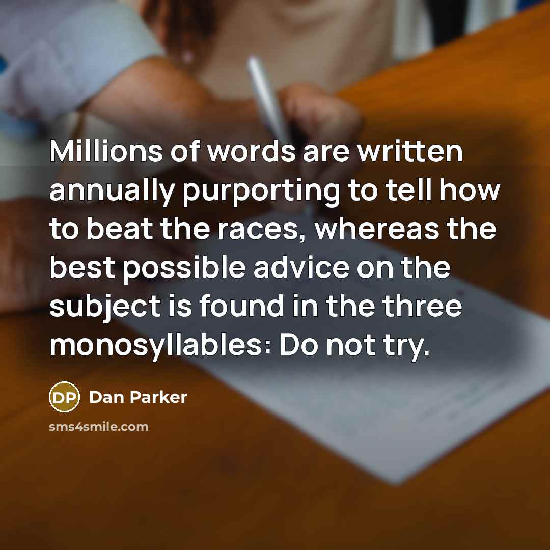 “Millions of words are written annually purporting to tell how to beat the races, whereas the best possible advice on the subject is found in the three monosyllables: Do not try.” quote by Dan Parker