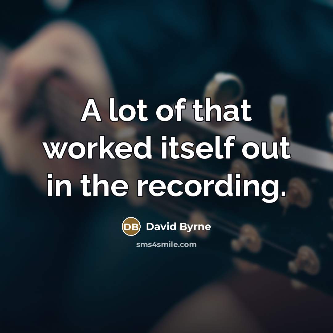 “A lot of that worked itself out in the recording.…” quote by David Byrne