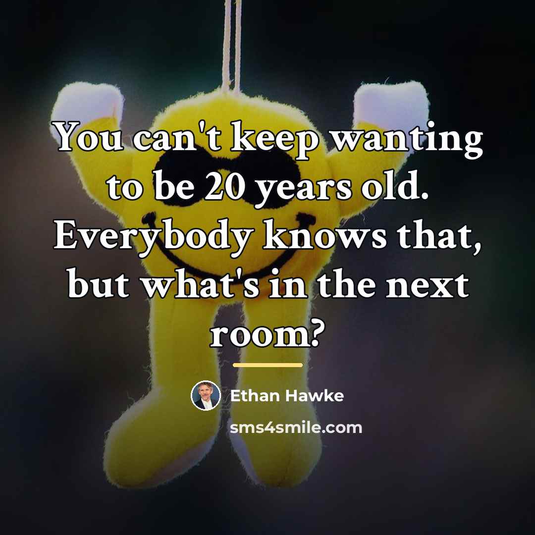 “You can't keep wanting to be 20 years old. Everybody…” quote by Ethan Hawke