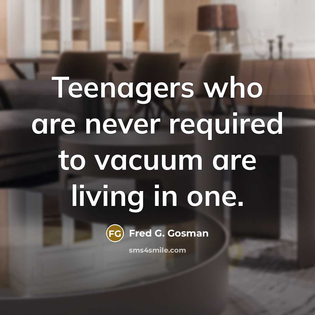 “Teenagers who are never required to vacuum are living in…” quote by Fred G. Gosman