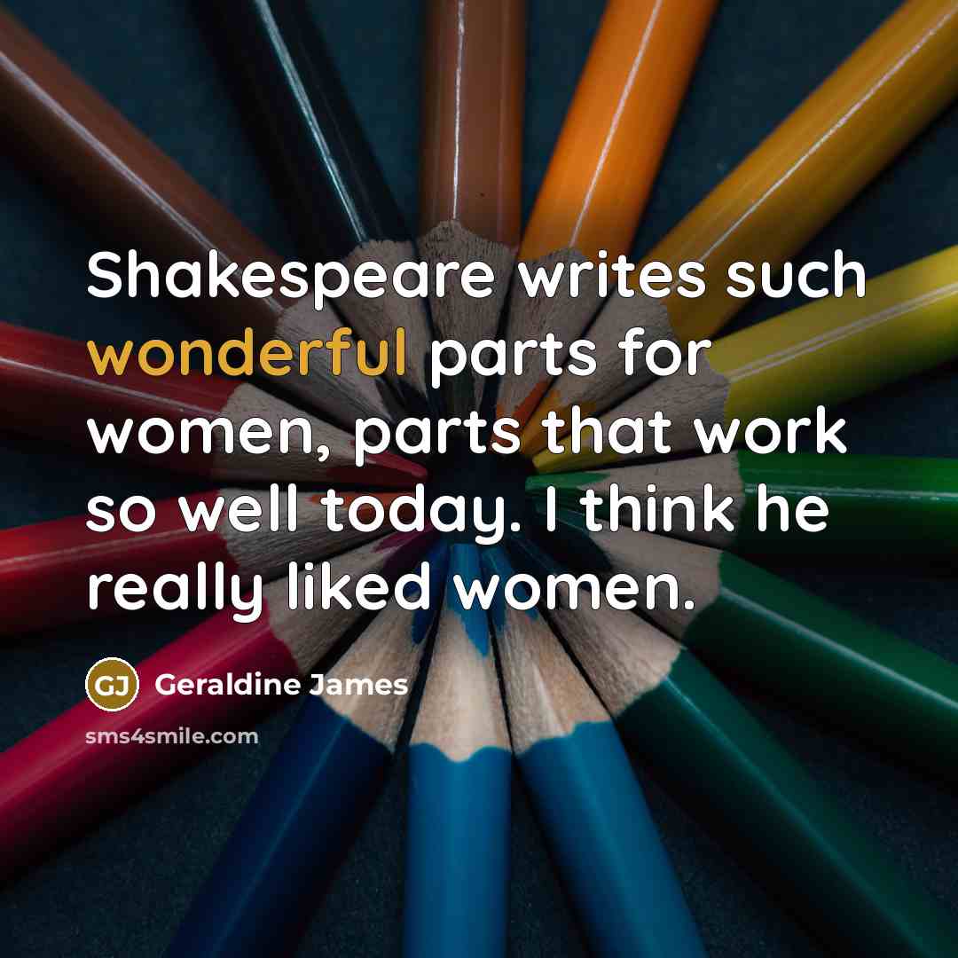 “Shakespeare writes such wonderful parts for women, parts that work…” quote by Geraldine James