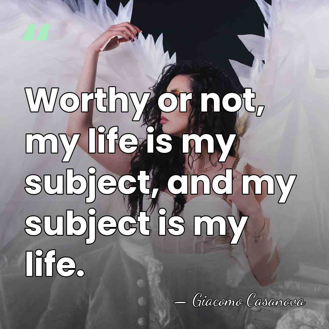 Worthy or not, my life is my subject, and my subject is&hellip; - Giacomo Casanova