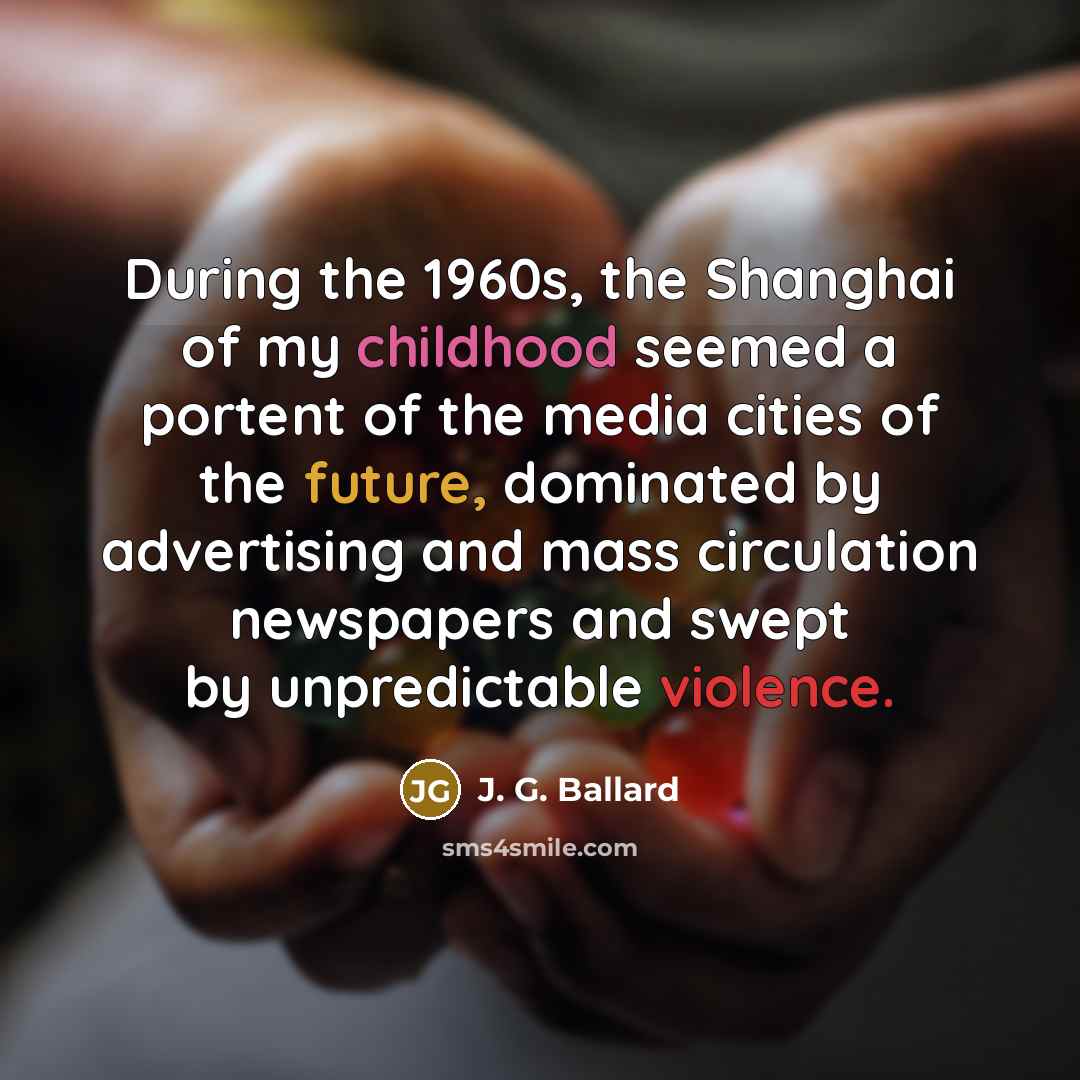 “During the 1960s, the Shanghai of my childhood seemed a portent of the media cities of the future, dominated by advertising and mass circulation newspapers and swept by unpredictable violence.” quote by J. G. Ballard