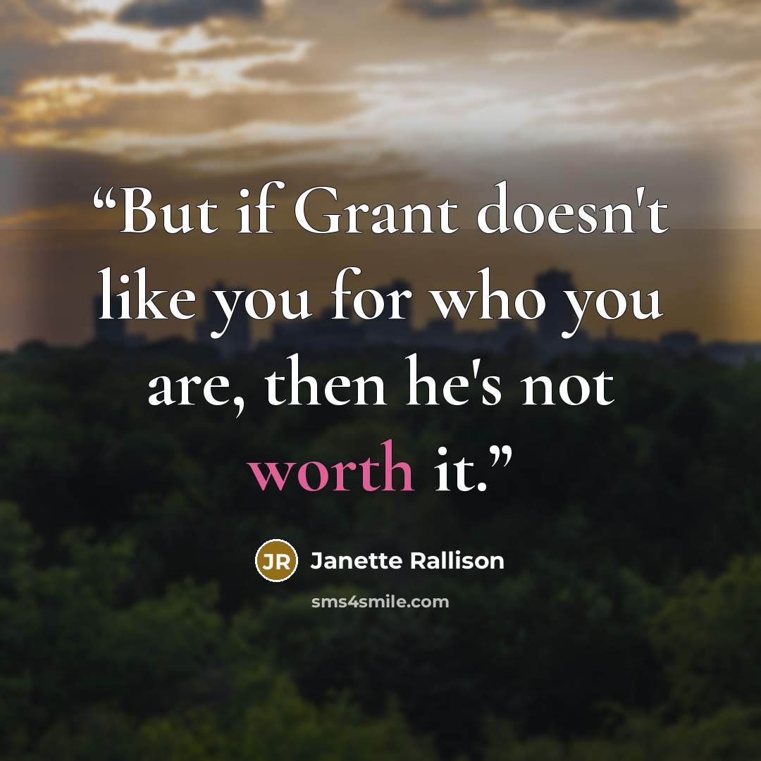 “But if Grant doesn't like you for who you are, then he's not worth it.” quote by Janette Rallison