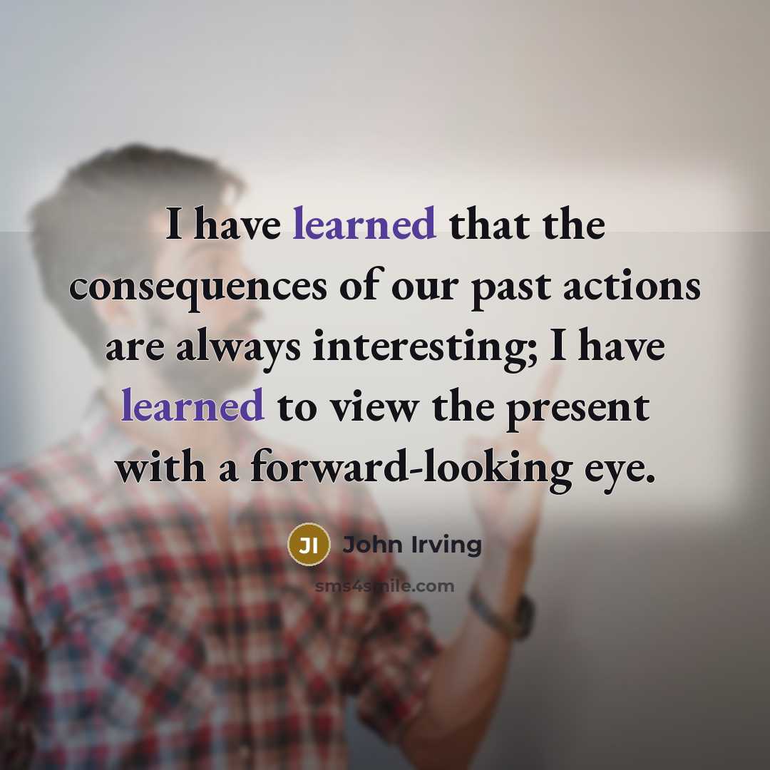 “I have learned that the consequences of our past actions…” quote by John Irving
