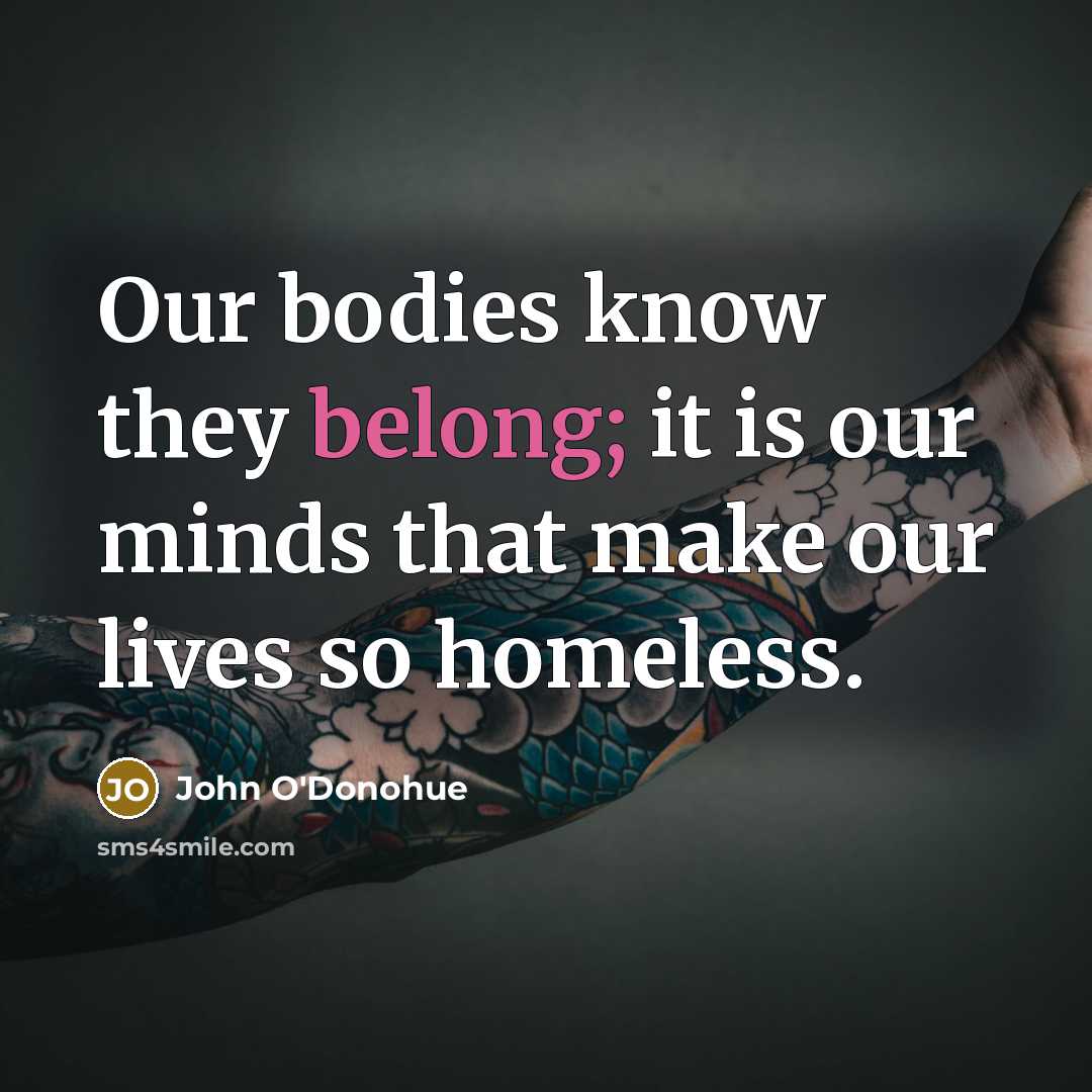 “Our bodies know they belong; it is our minds that…” quote by John O'Donohue