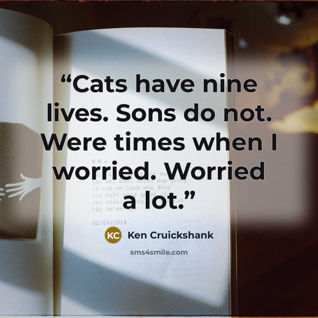 “Cats have nine lives. Sons do not. Were times when I worried. Worried a lot.” quote by Ken Cruickshank