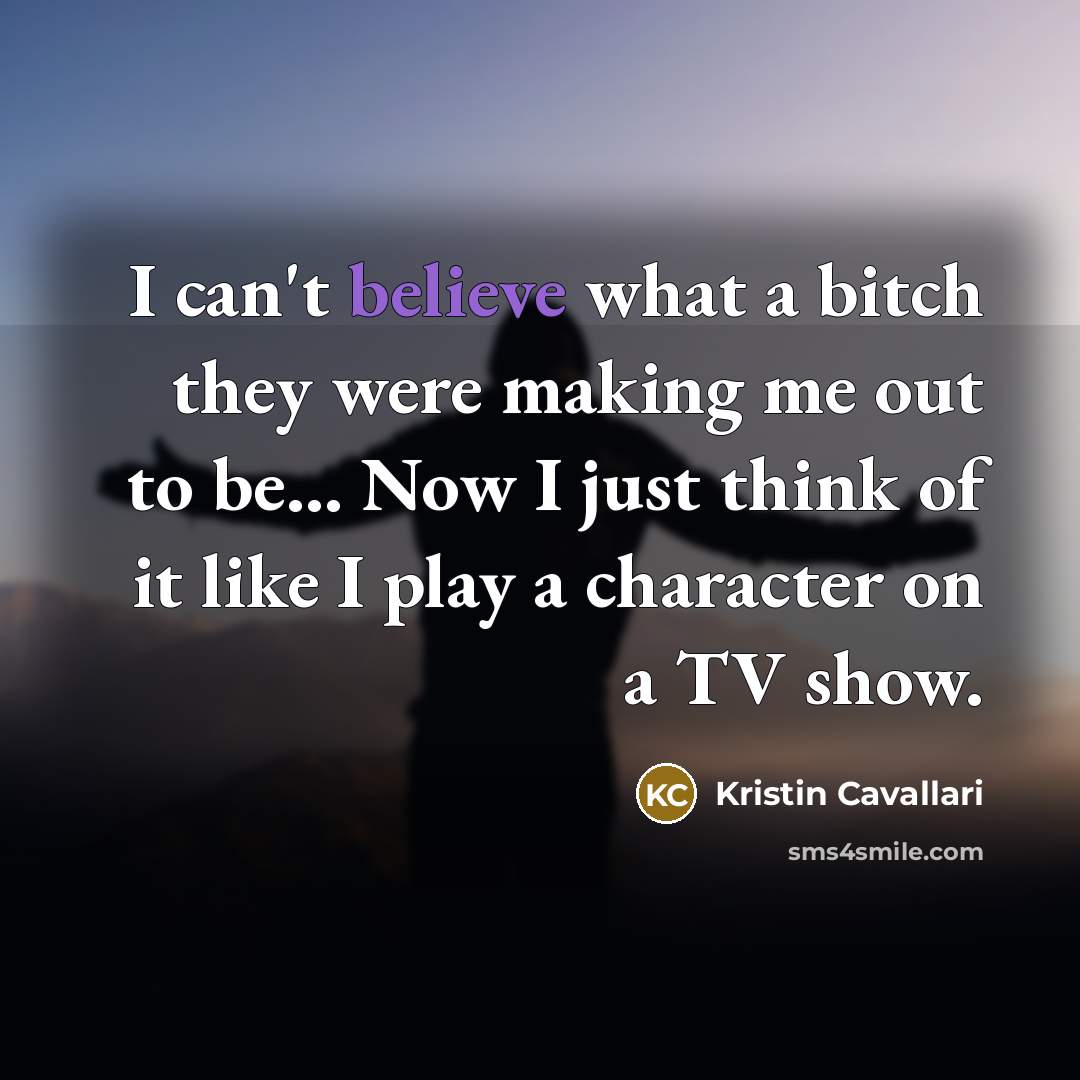 “I can't believe what a bitch they were making me out to be... Now I just think of it like I play a character on a TV show.” quote by Kristin Cavallari