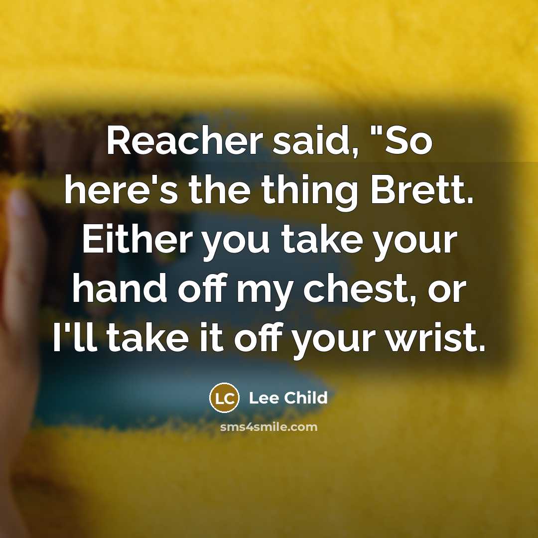 “Reacher said, "So here's the thing Brett. Either you take…” quote by Lee Child