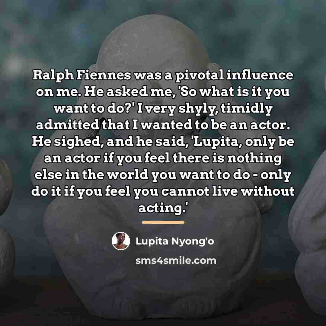 “Ralph Fiennes was a pivotal influence on me. He asked…” quote by Lupita Nyong'o