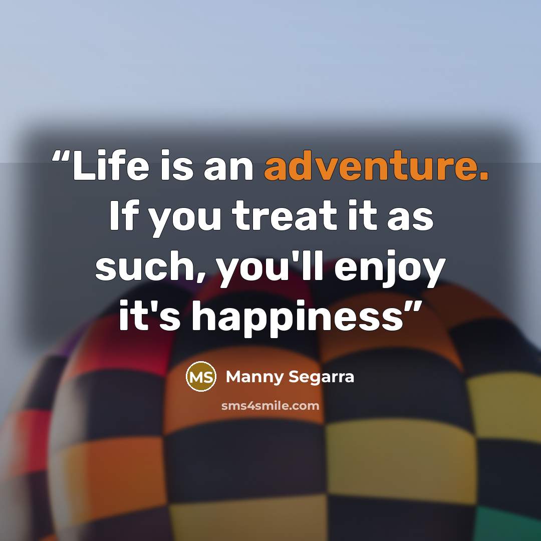 “Life is an adventure. If you treat it as such, you'll enjoy it's happiness” quote by Manny Segarra