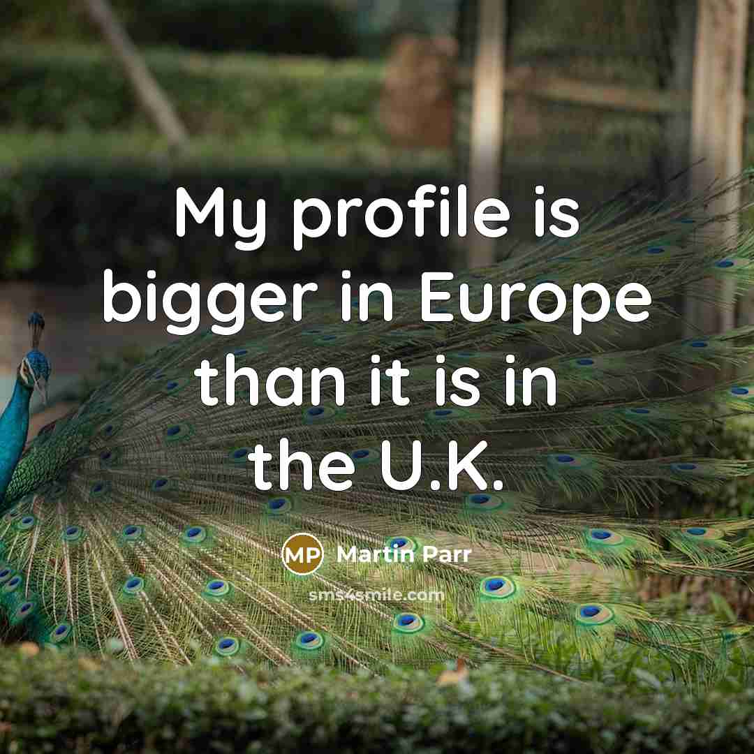 “My profile is bigger in Europe than it is in…” quote by Martin Parr