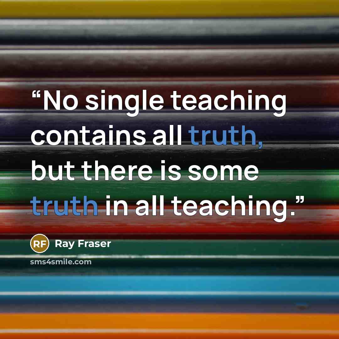 “No single teaching contains all truth, but there is some truth in all teaching.” quote by Ray Fraser