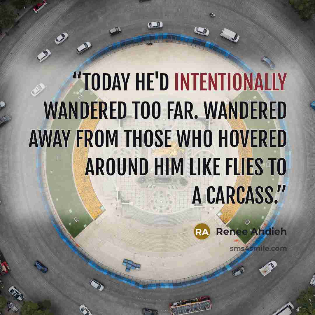 “Today he'd intentionally wandered too far. Wandered away from those who hovered around him like flies to a carcass.” quote by Renee Ahdieh