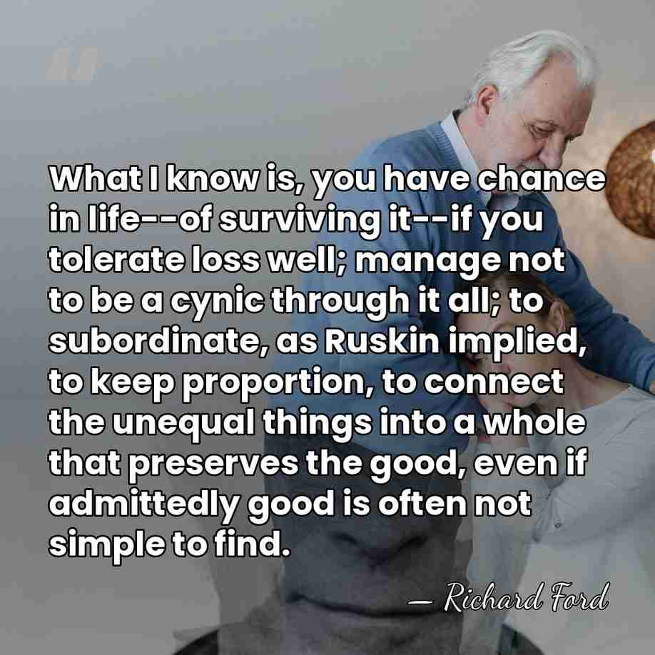 What I know is, you have chance in life--of surviving it--if you&hellip; - Richard Ford