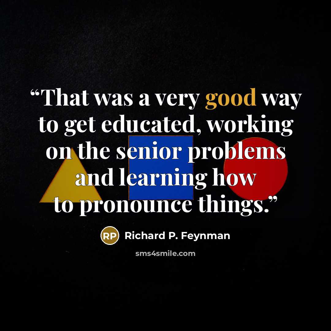 “That was a very good way to get educated, working on the senior problems and learning how to pronounce things.” quote by Richard P. Feynman