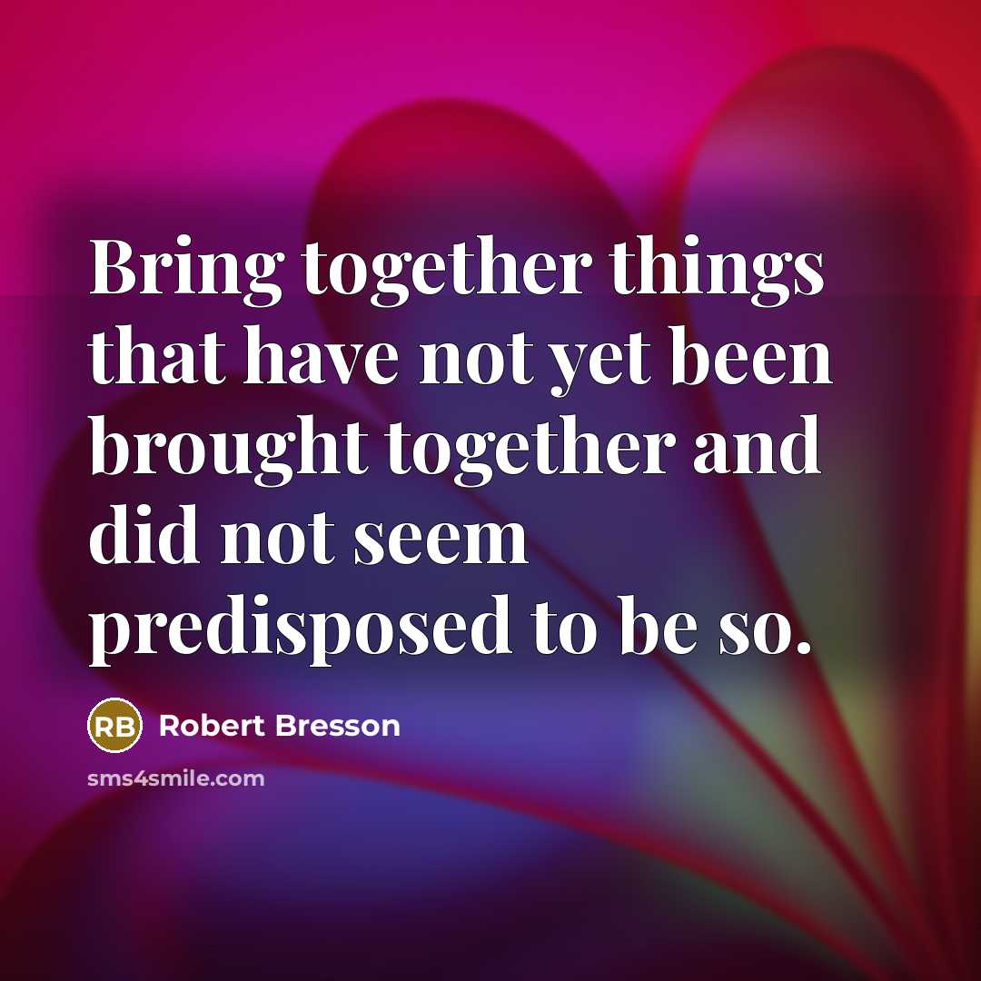 “Bring together things that have not yet been brought together…” quote by Robert Bresson