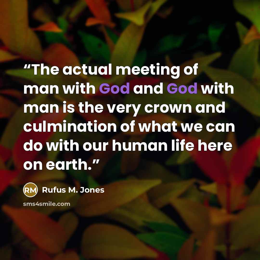 “The actual meeting of man with God and God with man is the very crown and culmination of what we can do with our human life here on earth.” quote by Rufus M. Jones