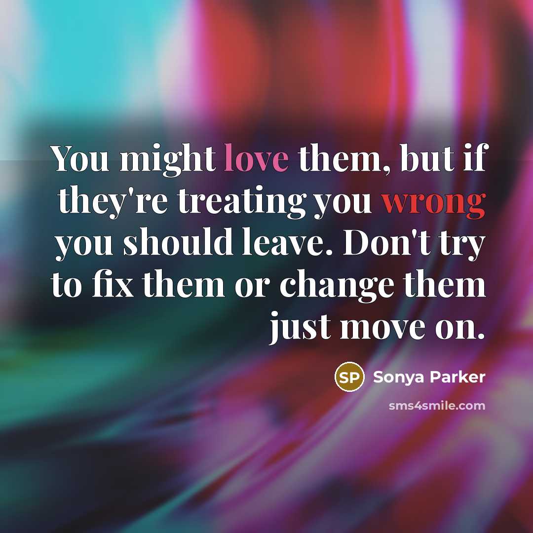“You might love them, but if they're treating you wrong you should leave. Don't try to fix them or change them just move on.” quote by Sonya Parker