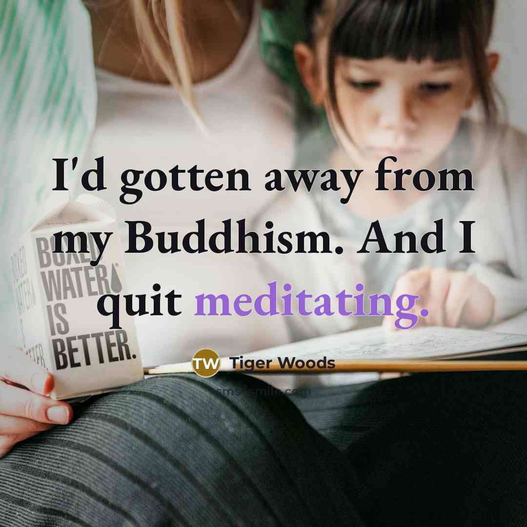 “I'd gotten away from my Buddhism. And I quit meditating.…” quote by Tiger Woods