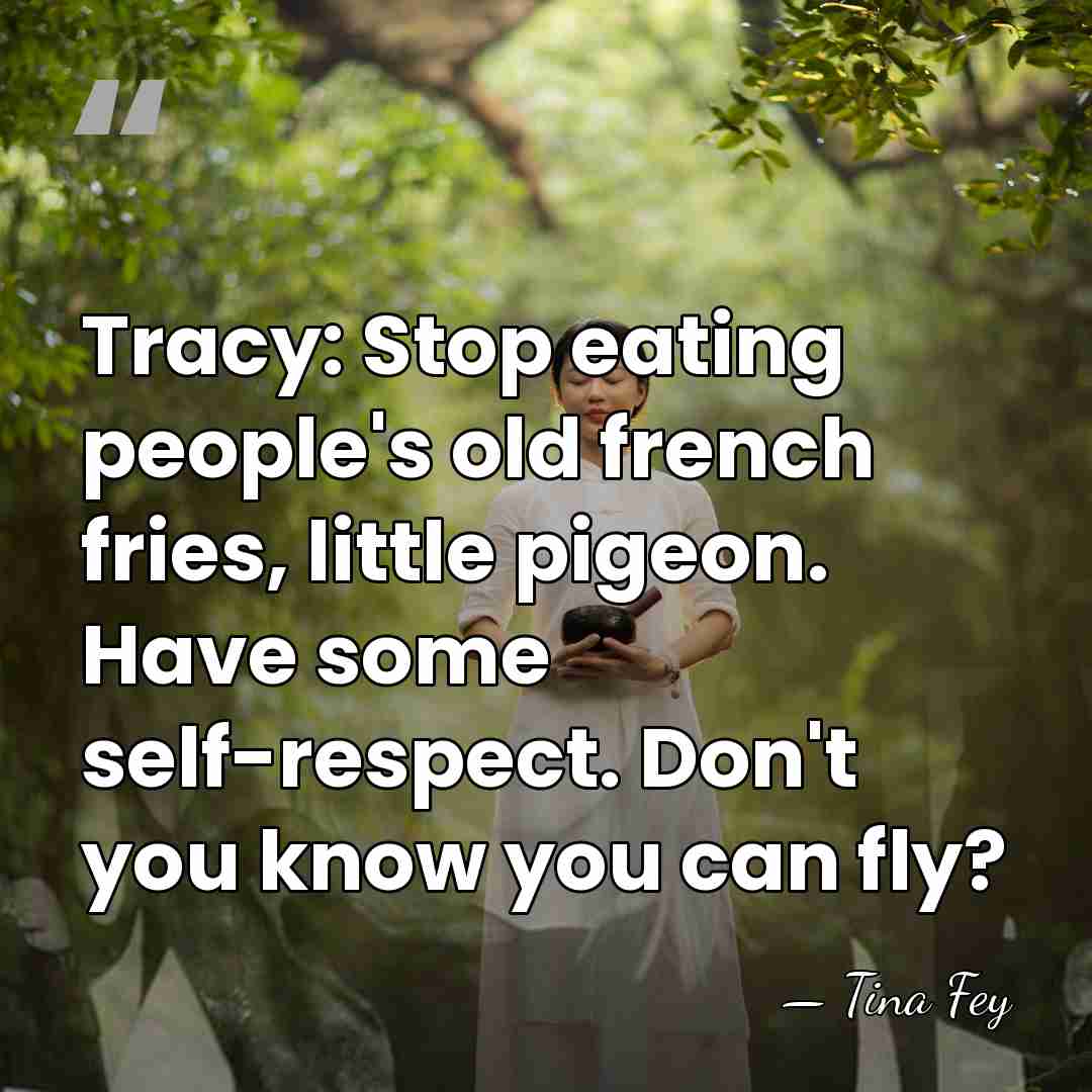 Tracy: Stop eating people's old french fries, little pigeon. Have some self-respect.&hellip; - Tina Fey