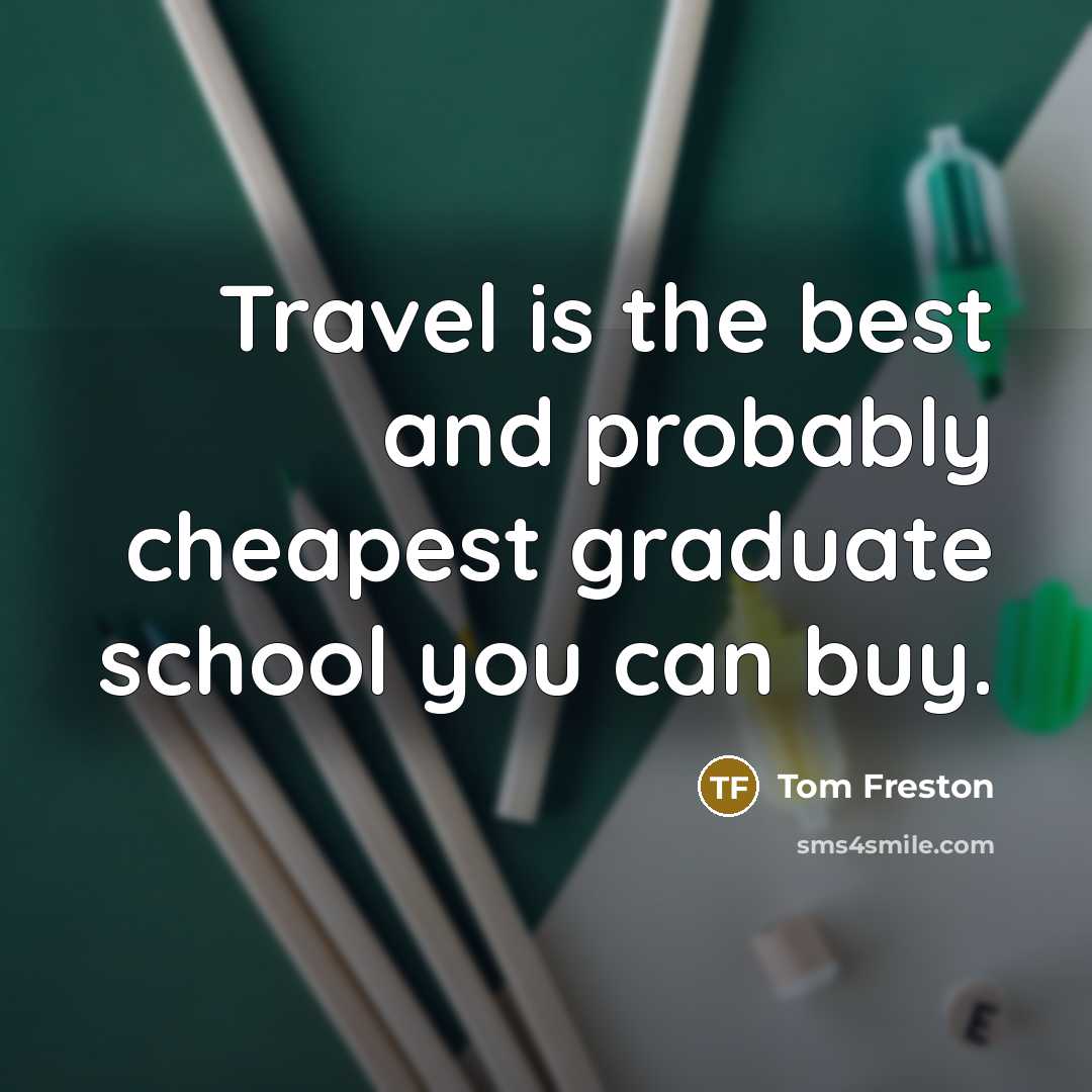 “Travel is the best and probably cheapest graduate school you can buy.” quote by Tom Freston