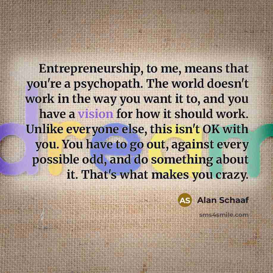 “Entrepreneurship, to me, means that you're a psychopath. The world…” quote by Alan Schaaf