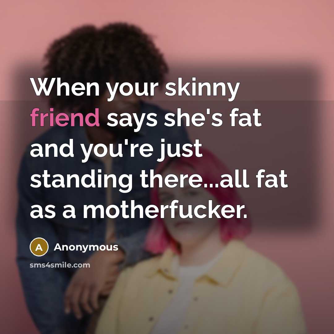 “When your skinny friend says she's fat and you're just…” quote by Anonymous