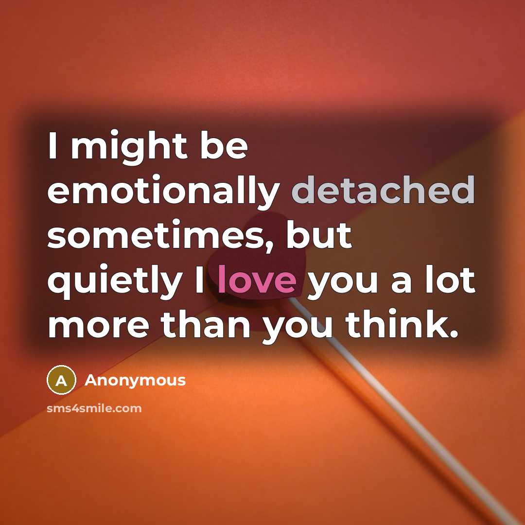 “I might be emotionally detached sometimes, but quietly I love you a lot more than you think.” quote by Anonymous