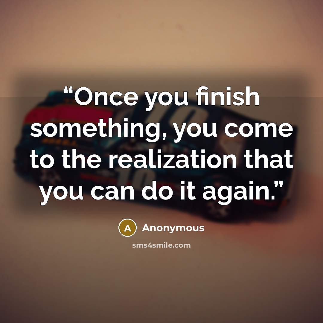 “Once you finish something, you come to the realization that you can do it again.” quote by Anonymous