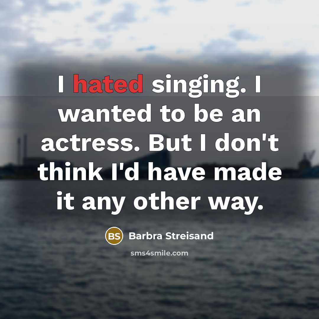 “I hated singing. I wanted to be an actress. But I don't think I'd have made it any other way.” quote by Barbra Streisand