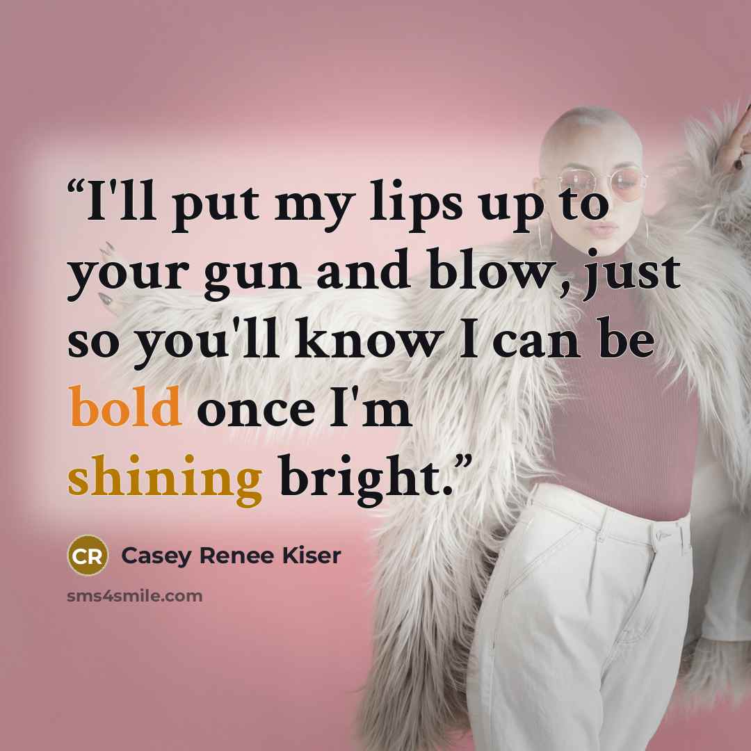 “I'll put my lips up to your gun and blow, just so you'll know I can be bold once I'm shining bright.” quote by Casey Renee Kiser