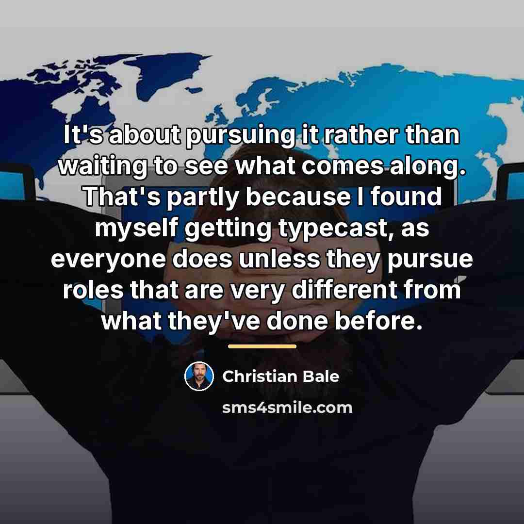 “It's about pursuing it rather than waiting to see what…” quote by Christian Bale