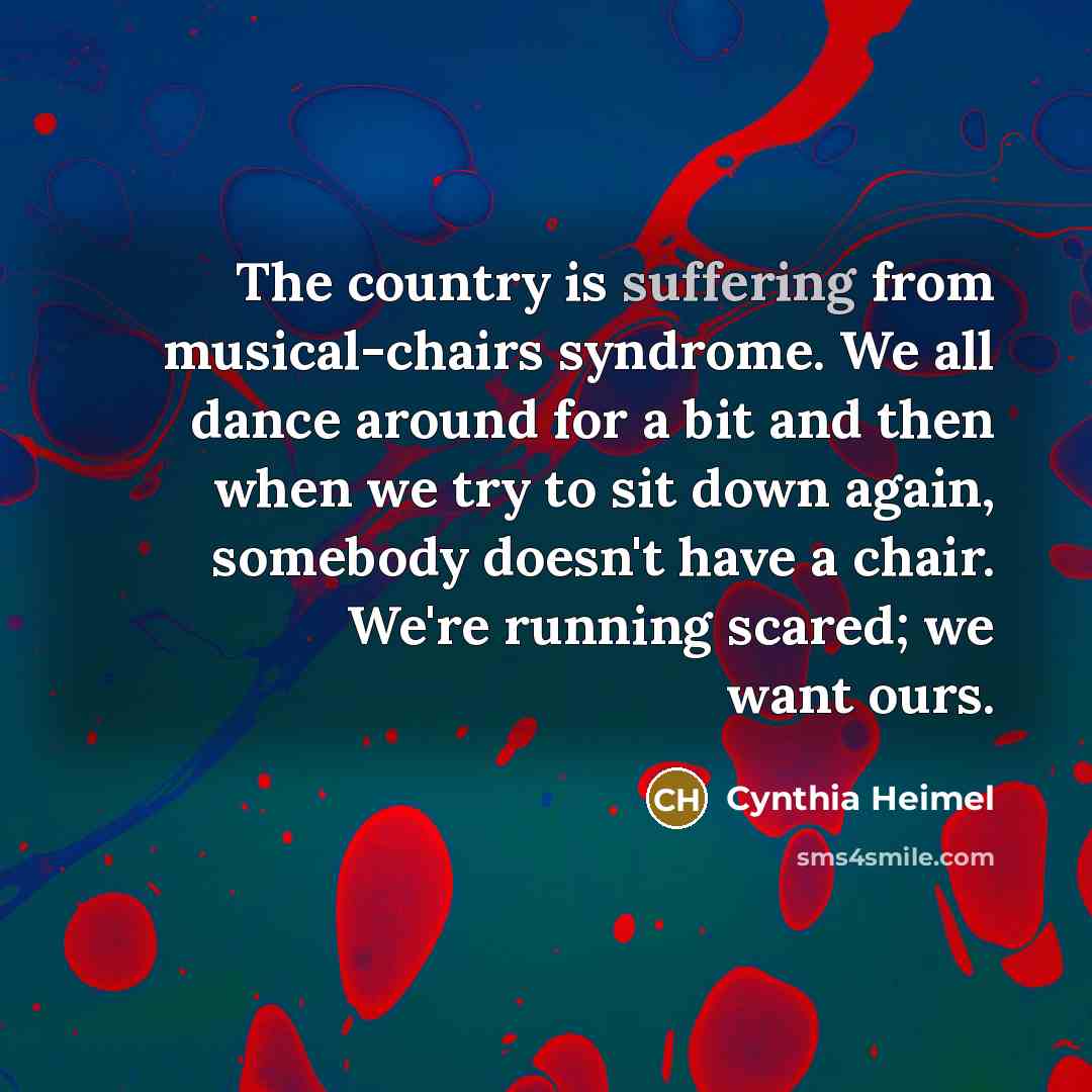 “The country is suffering from musical-chairs syndrome. We all dance…” quote by Cynthia Heimel