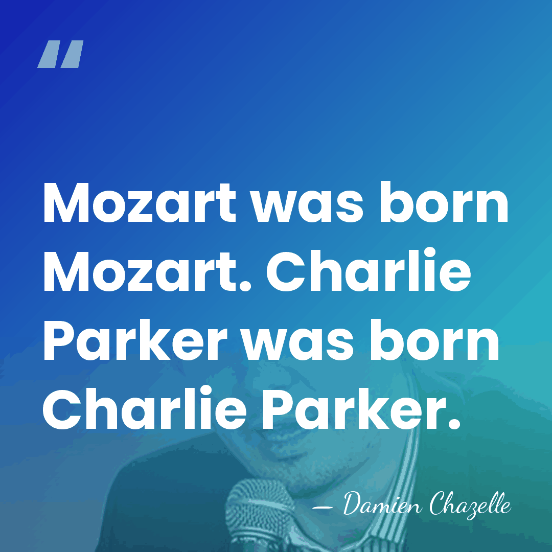 Mozart was born Mozart. Charlie Parker was born Charlie Parker. - Damien Chazelle