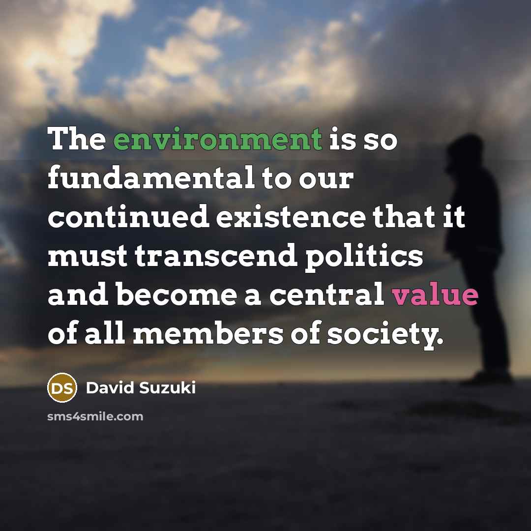 “The environment is so fundamental to our continued existence that it must transcend politics and become a central value of all members of society.” quote by David Suzuki