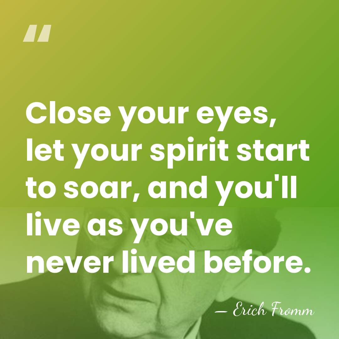 Close your eyes, let your spirit start to soar, and you'll live&hellip; - Erich Fromm