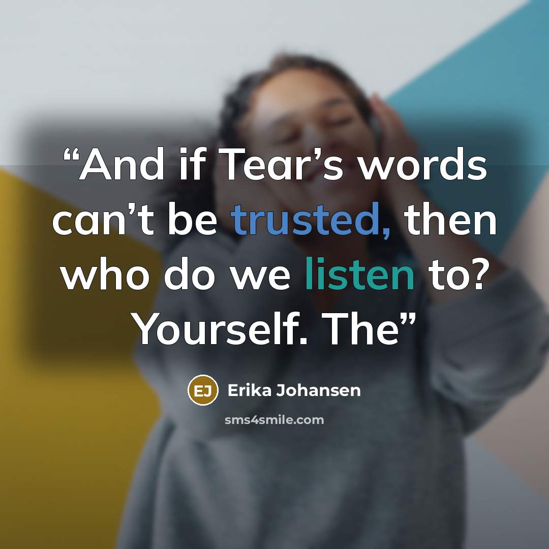 “And if Tear’s words can’t be trusted, then who do we listen to? Yourself. The” quote by Erika Johansen
