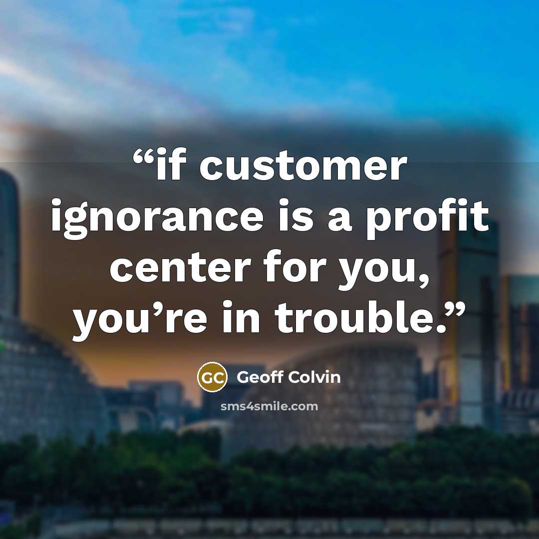 “if customer ignorance is a profit center for you, you’re in trouble.” quote by Geoff Colvin