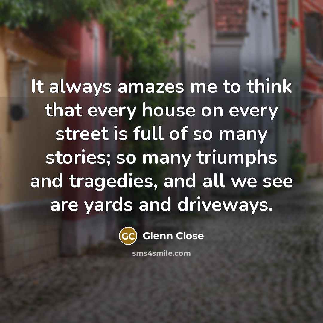 “It always amazes me to think that every house on…” quote by Glenn Close