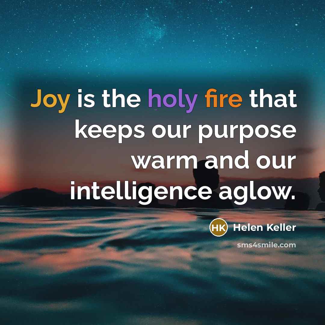 “Joy is the holy fire that keeps our purpose warm and our intelligence aglow.” quote by Helen Keller