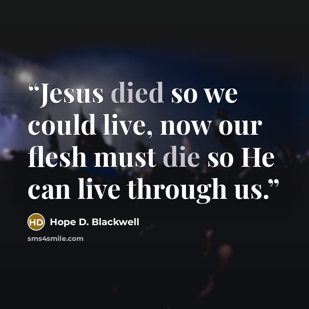 “Jesus died so we could live, now our flesh must die so He can live through us.” quote by Hope D. Blackwell
