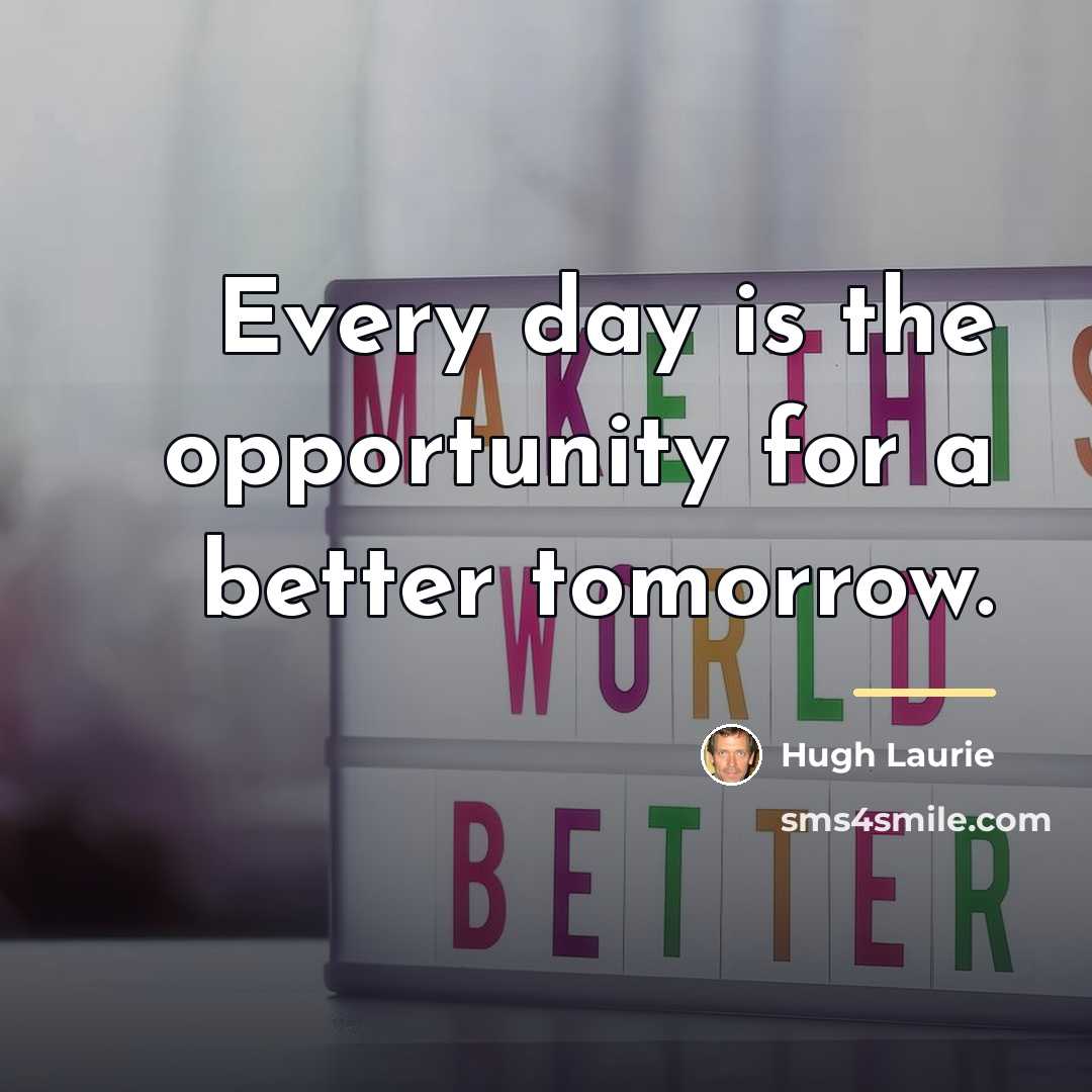 “Every day is the opportunity for a better tomorrow.…” quote by Hugh Laurie
