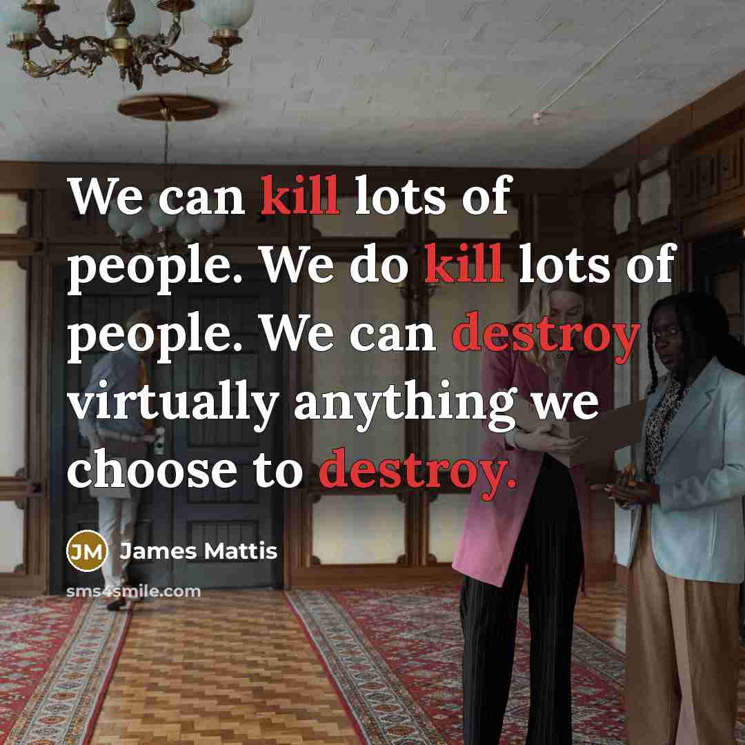 “We can kill lots of people. We do kill lots of people. We can destroy virtually anything we choose to destroy.” quote by James Mattis
