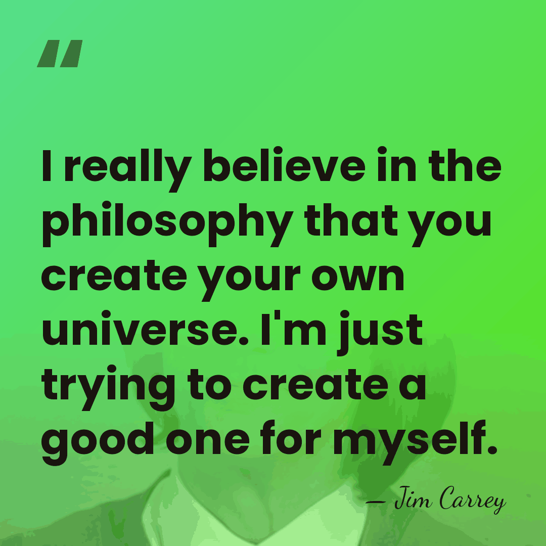 I really believe in the philosophy that you create your own universe.&hellip; - Jim Carrey