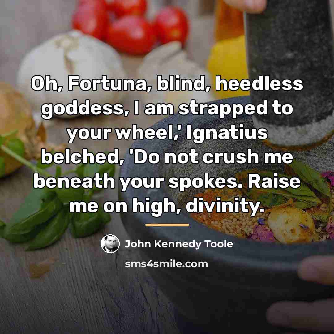 “Oh, Fortuna, blind, heedless goddess, I am strapped to your…” quote by John Kennedy Toole
