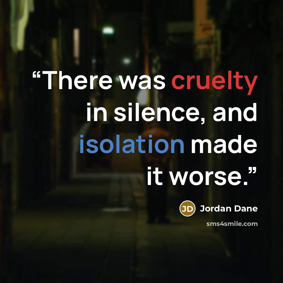 “There was cruelty in silence, and isolation made it worse.” quote by Jordan Dane