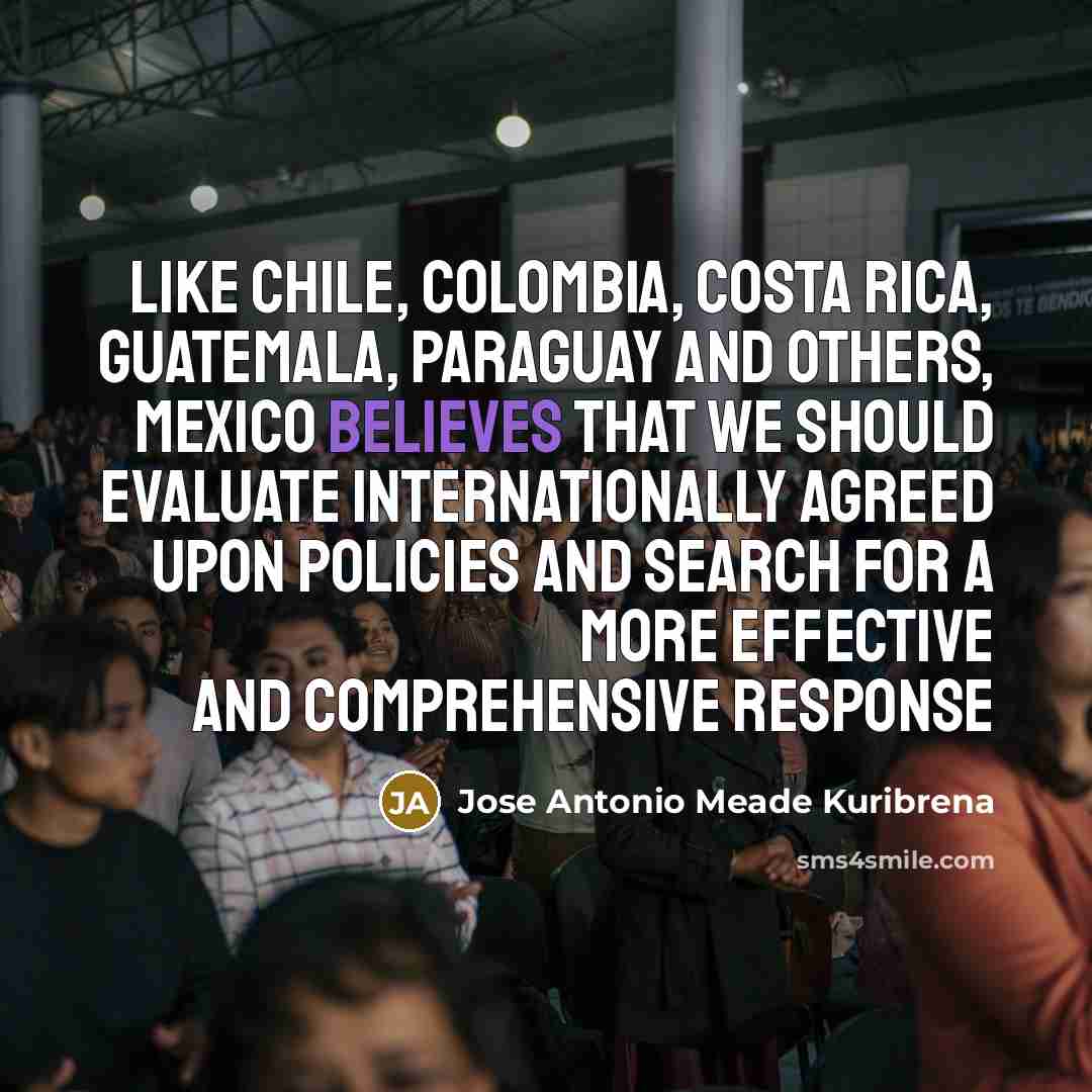 “Like Chile, Colombia, Costa Rica, Guatemala, Paraguay and others, Mexico believes that we should evaluate internationally agreed upon policies and search for a more effective and comprehensive response” quote by Jose Antonio Meade Kuribrena