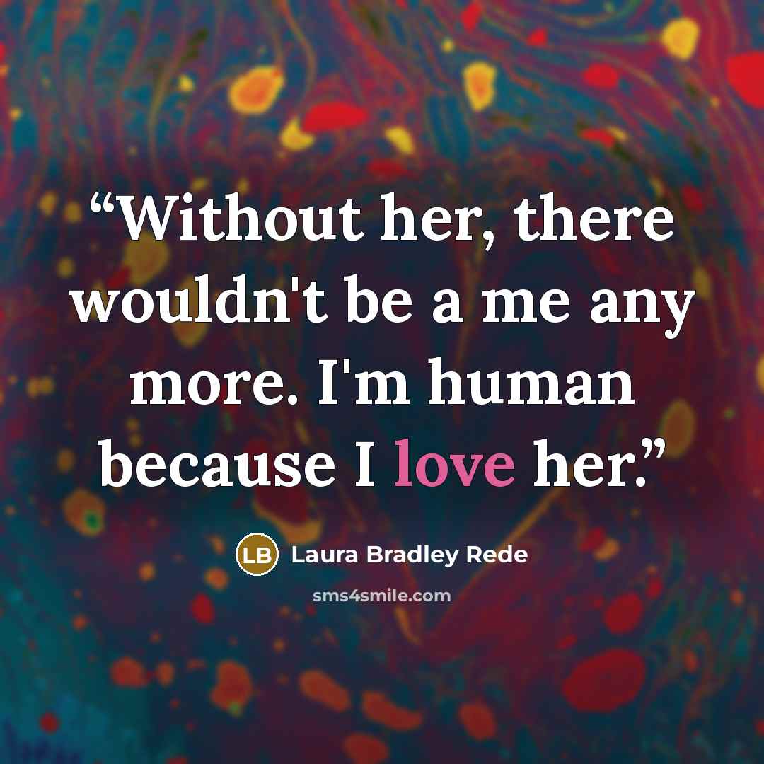 “Without her, there wouldn't be a me any more. I'm human because I love her.” quote by Laura Bradley Rede